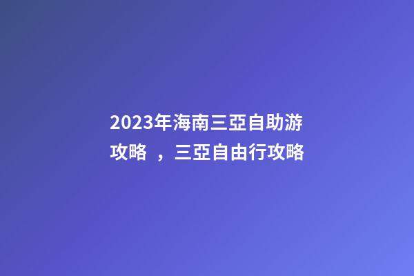 2023年海南三亞自助游攻略，三亞自由行攻略